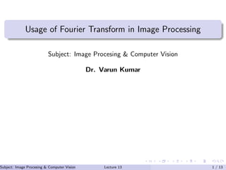 Usage of Fourier Transform in Image Processing
Subject: Image Procesing & Computer Vision
Dr. Varun Kumar
Subject: Image Procesing & Computer Vision Dr. Varun Kumar (IIIT Surat)Lecture 13 1 / 13
 