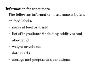 Information for consumers
The following information must appear by law
on food labels:
• name of food or drink;
• list of ingredients (including additives and
allergens);
• weight or volume;
• date mark;
• storage and preparation conditions.
 
