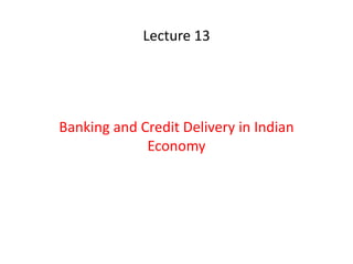 Lecture 13
Banking and Credit Delivery in Indian
Economy
 