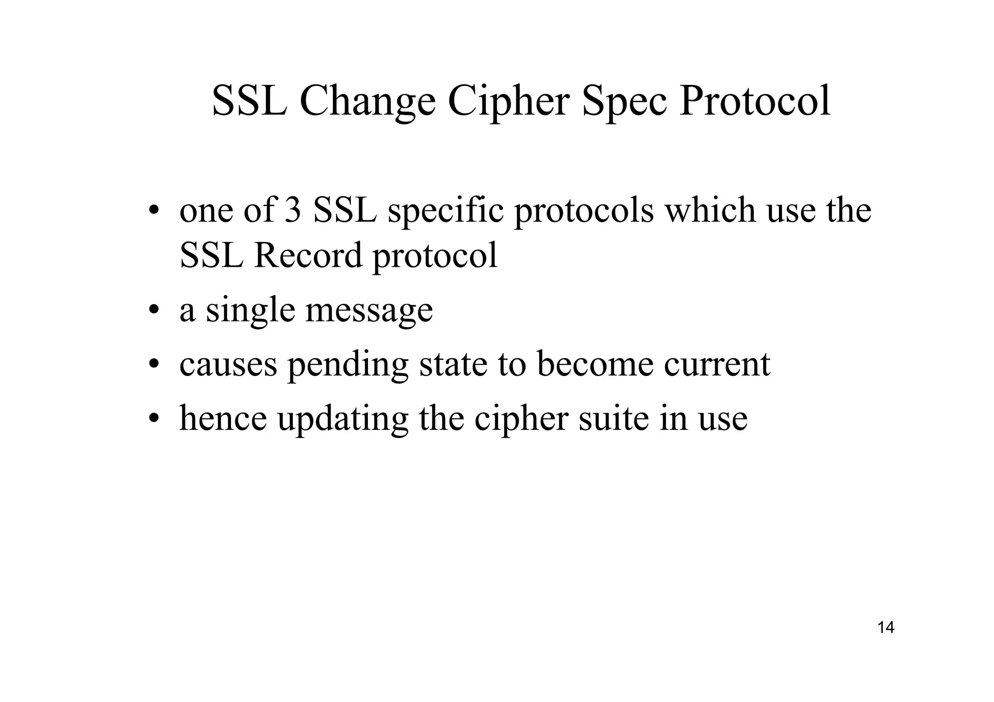 14
SSL Change Cipher Spec Protocol
• one of 3 SSL specific protocols which use the
SSL Record protocol
• a single message
• causes pending state to become current
• hence updating the cipher suite in use
 