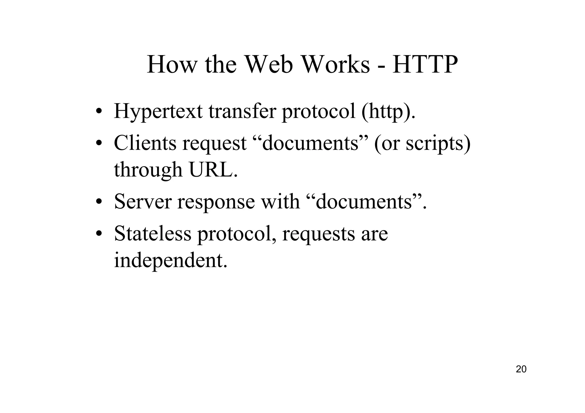 20
How the Web Works - HTTP
• Hypertext transfer protocol (http).
• Clients request “documents” (or scripts)
through URL.
• Server response with “documents”.
• Stateless protocol, requests are
independent.
 