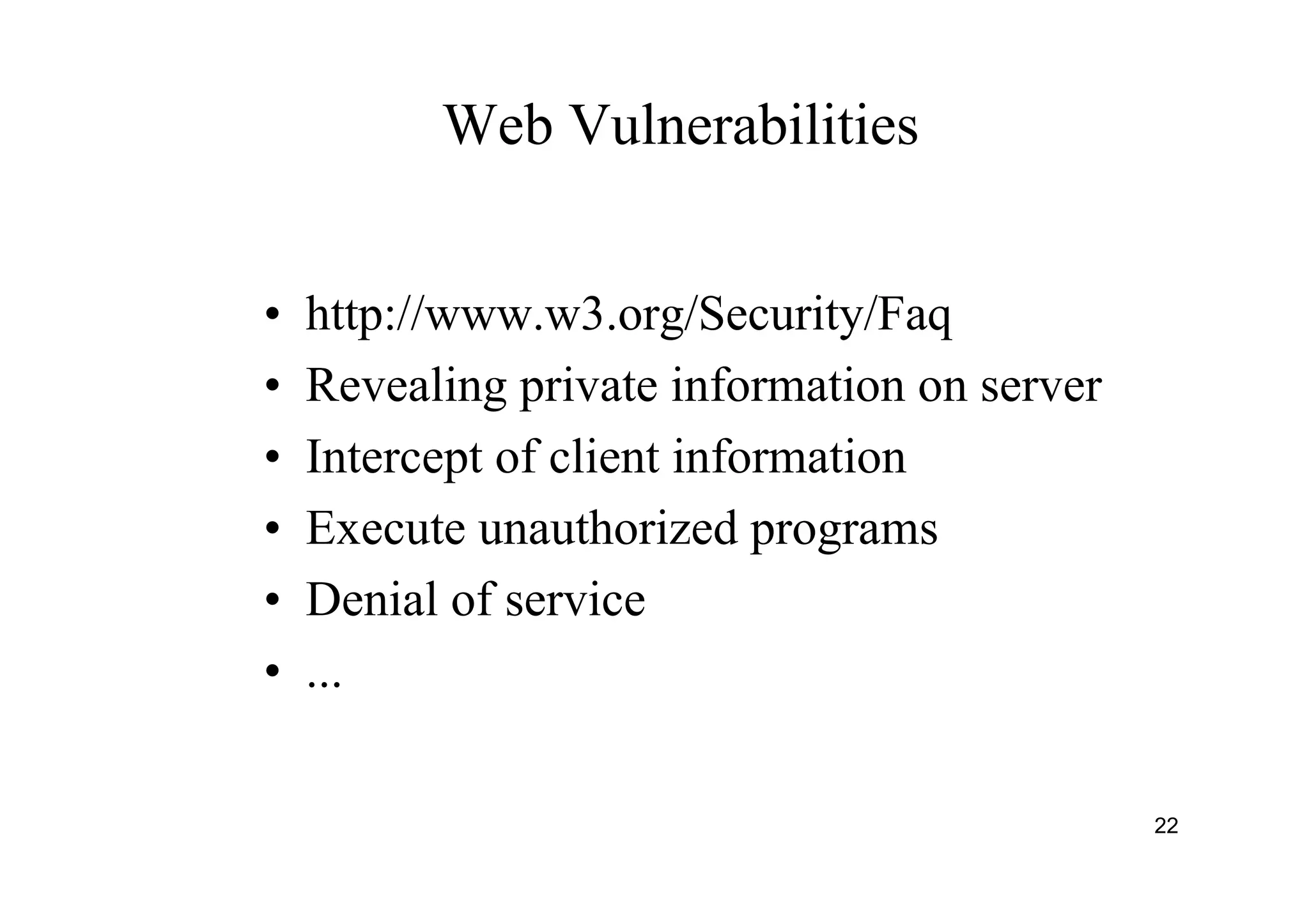 22
Web Vulnerabilities
• http://www.w3.org/Security/Faq
• Revealing private information on server
• Intercept of client information
• Execute unauthorized programs
• Denial of service
• ...
 