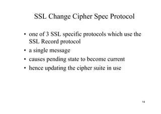 14
SSL Change Cipher Spec Protocol
• one of 3 SSL specific protocols which use the
SSL Record protocol
• a single message
• causes pending state to become current
• hence updating the cipher suite in use
 