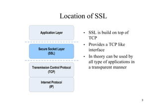 3
Location of SSL
• SSL is build on top of
TCP
• Provides a TCP like
interface
• In theory can be used by
all type of applications in
a transparent manner
 