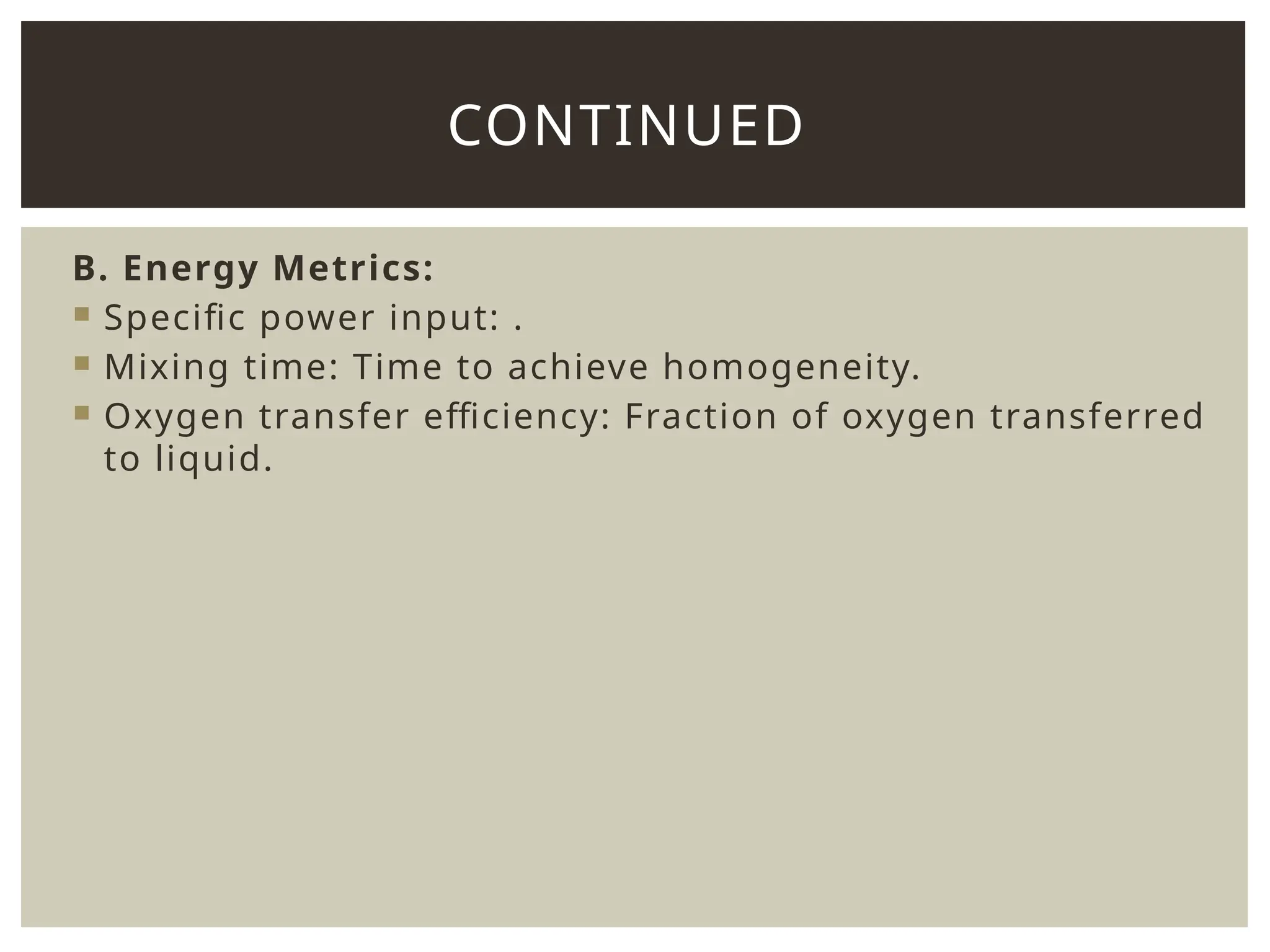 B. Energy Metrics:
 Specific power input: .
 Mixing time: Time to achieve homogeneity.
 Oxygen transfer efficiency: Fraction of oxygen transferred
to liquid.
CONTINUED
 