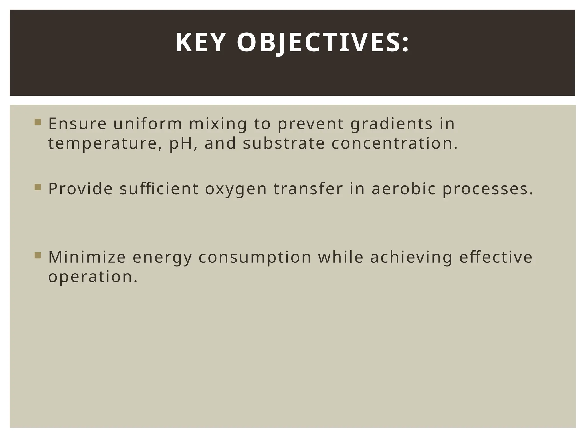  Ensure uniform mixing to prevent gradients in
temperature, pH, and substrate concentration.
 Provide sufficient oxygen transfer in aerobic processes.
 Minimize energy consumption while achieving effective
operation.
KEY OBJECTIVES:
 