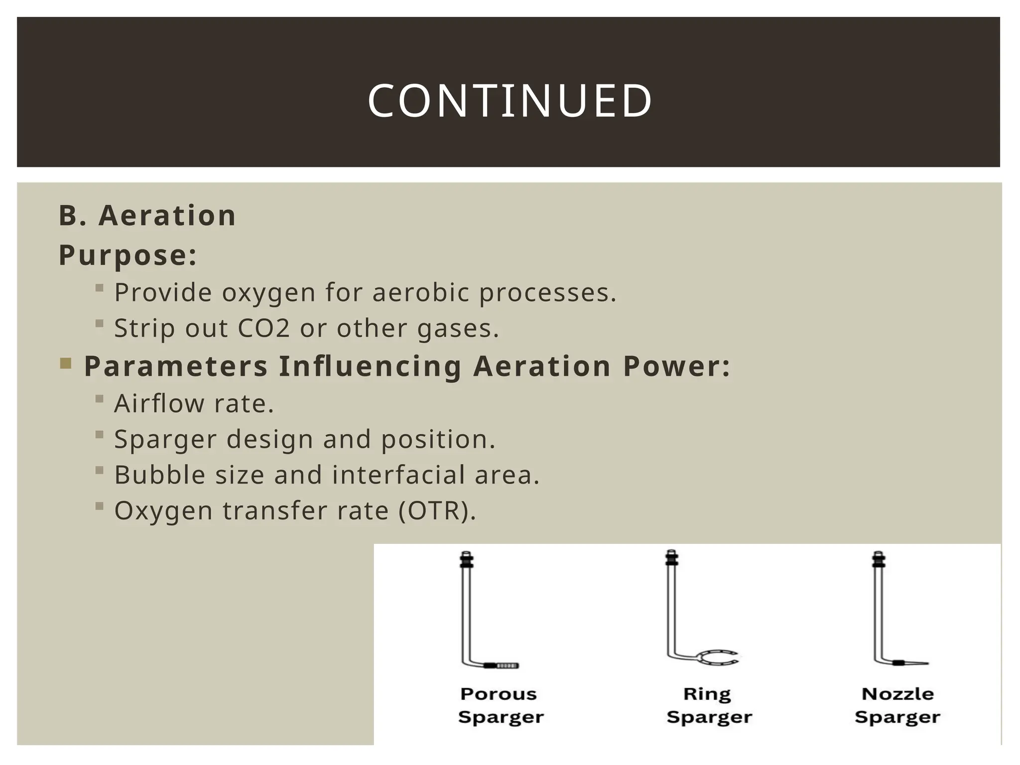 B. Aeration
Purpose:
 Provide oxygen for aerobic processes.
 Strip out CO2 or other gases.
 Parameters Influencing Aeration Power:
 Airflow rate.
 Sparger design and position.
 Bubble size and interfacial area.
 Oxygen transfer rate (OTR).
CONTINUED
 