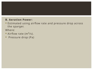 B. Aeration Power:
 Estimated using airflow rate and pressure drop across
the sparger.
Where:
 Airflow rate (m³/s).
 Pressure drop (Pa)
 