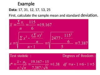 Example
Data: 17, 31, 12, 17, 13, 25
First, calculate the sample mean and standard deviation.
387
.
7
5
6
115
2477
1
)
(
167
.
19
6
115
2
2
2












n
n
x
x
s
n
x
x i
5
1
6
1
38
.
1
6
/
387
.
7
15
167
.
19
/
*
:
freedom
of
Degrees
:
statistic
Test
0









 n
df
n
s
x
t

 
