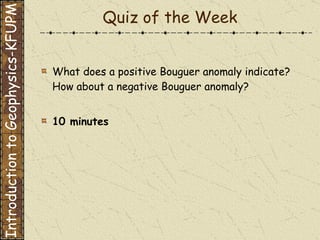 Quiz of the Week What does a positive Bouguer anomaly indicate? How about a negative Bouguer anomaly? 10 minutes Introduction to Geophysics-KFUPM 