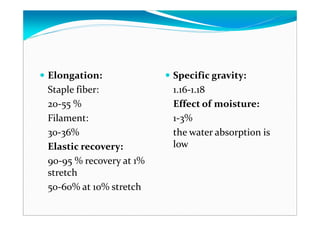 Elongation:
Staple fiber:
20-55 %
Filament:
30-36%
Elastic recovery:
90-95 % recovery at 1%
stretch
50-60% at 10% stretch
Specific gravity:
1.16-1.18
Effect of moisture:
1-3%
the water absorption is
low
 