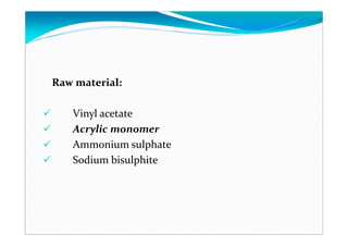 Raw material:
Vinyl acetate
Acrylic monomer
Ammonium sulphate
Sodium bisulphite
 