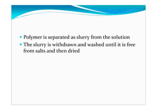 Polymer is separated as slurry from the solution
The slurry is withdrawn and washed until it is free
from salts and then dried
 