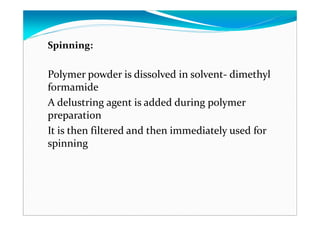 Spinning:
Polymer powder is dissolved in solvent- dimethyl
formamide
A delustring agent is added during polymer
preparation
It is then filtered and then immediately used for
spinning
 