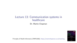Lecture 13: Communication systems in
healthcare
Dr. Martin Chapman
Principles of Health Informatics (7MPE1000). https://martinchapman.co.uk/teaching
 