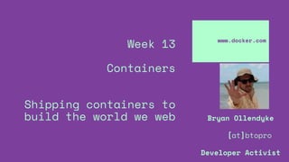 Week 13
Containers
Shipping containers to
build the world we web
www.docker.com
Bryan Ollendyke
[at]btopro
Developer Activist
 