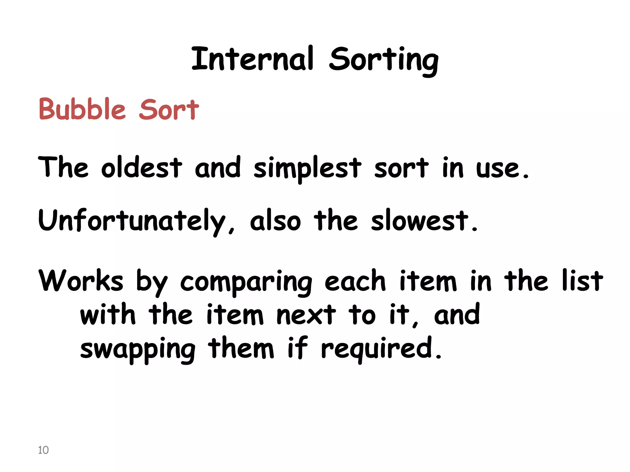 Internal Sorting
Bubble Sort

The oldest and simplest sort in use.
Unfortunately, also the slowest.

Works by comparing each item in the list
with the item next to it, and
swapping them if required.

10

 