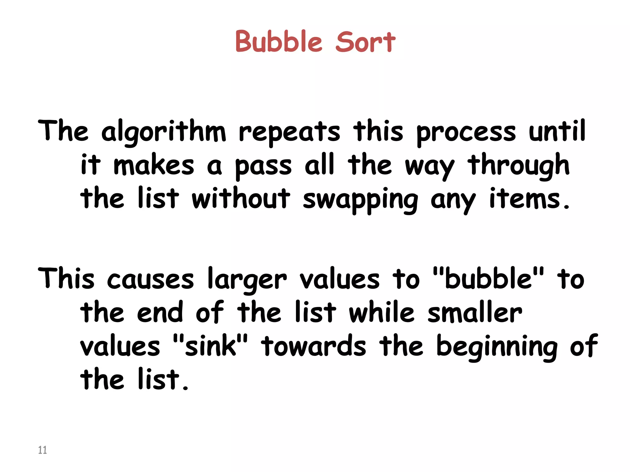 Bubble Sort
The algorithm repeats this process until
it makes a pass all the way through
the list without swapping any items.

This causes larger values to "bubble" to
the end of the list while smaller
values "sink" towards the beginning of
the list.
11

 