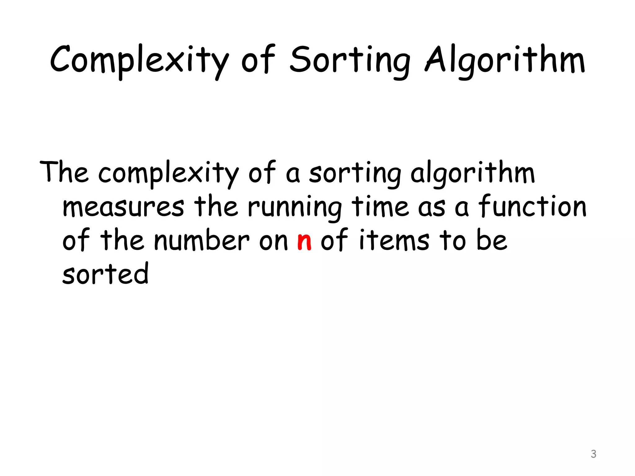 Complexity of Sorting Algorithm
The complexity of a sorting algorithm
measures the running time as a function
of the number on n of items to be
sorted

3

 