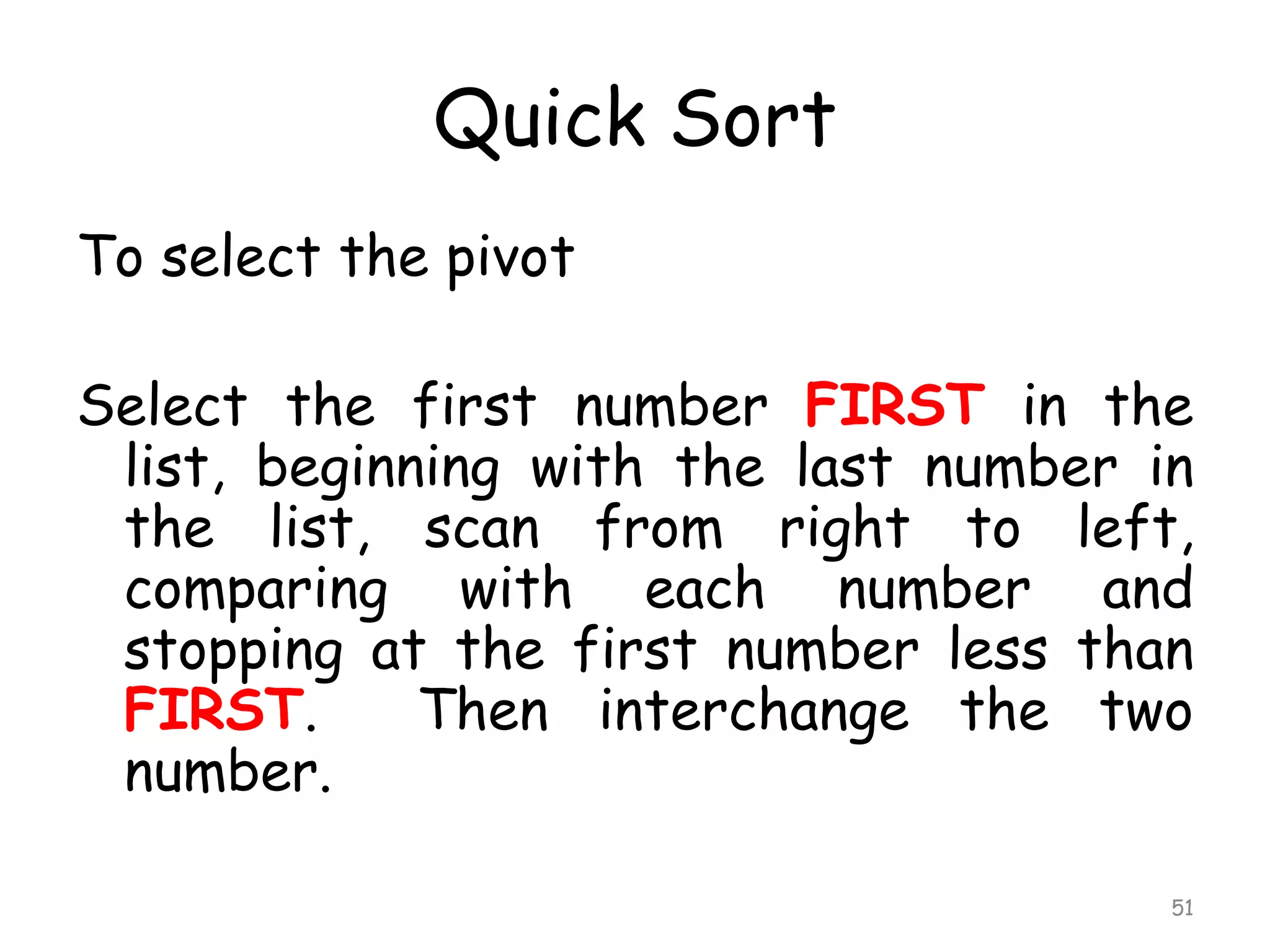 Quick Sort
To select the pivot
Select the first number FIRST in the
list, beginning with the last number in
the list, scan from right to left,
comparing with each number and
stopping at the first number less than
FIRST.
Then interchange the two
number.
51

 