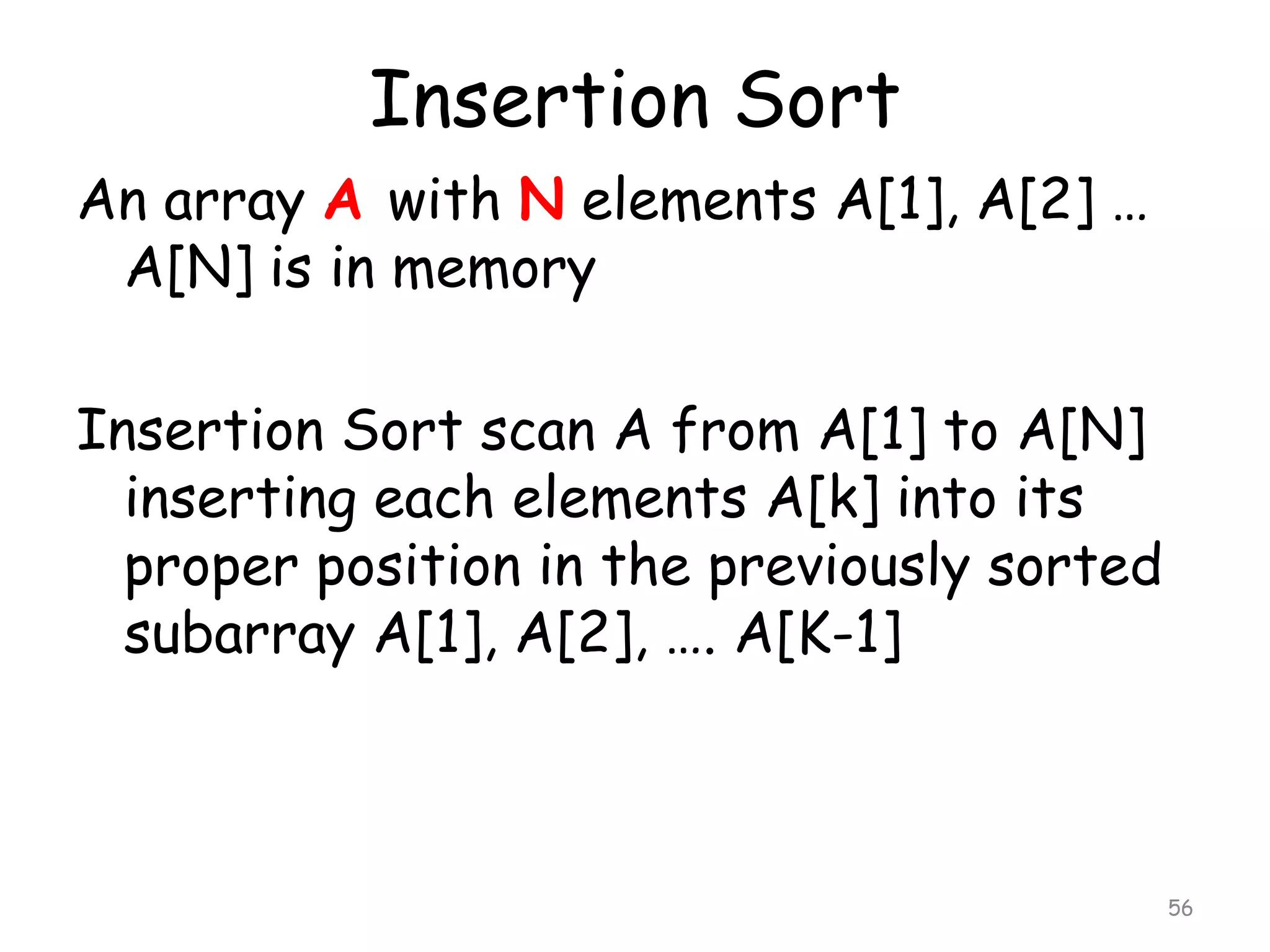 Insertion Sort
An array A with N elements A[1], A[2] …
A[N] is in memory
Insertion Sort scan A from A[1] to A[N]
inserting each elements A[k] into its
proper position in the previously sorted
subarray A[1], A[2], …. A[K-1]

56

 