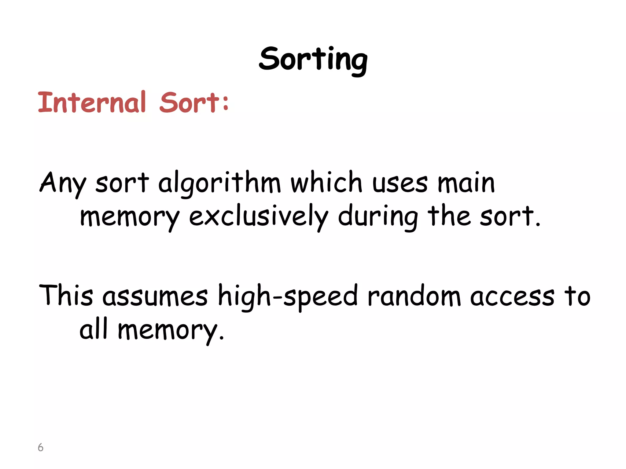 Sorting
Internal Sort:
Any sort algorithm which uses main
memory exclusively during the sort.
This assumes high-speed random access to
all memory.

6

 