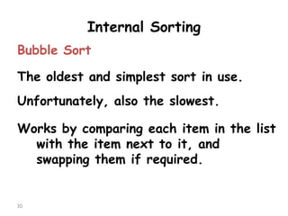 Internal Sorting
Bubble Sort

The oldest and simplest sort in use.
Unfortunately, also the slowest.

Works by comparing each item in the list
with the item next to it, and
swapping them if required.

10

 