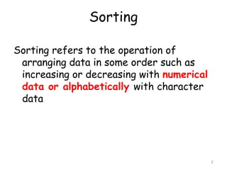 Sorting
Sorting refers to the operation of
arranging data in some order such as
increasing or decreasing with numerical
data or alphabetically with character
data

2

 