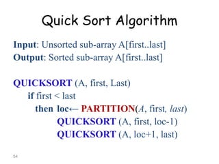 Quick Sort Algorithm
Input: Unsorted sub-array A[first..last]
Output: Sorted sub-array A[first..last]
QUICKSORT (A, first, Last)
if first < last
then loc← PARTITION(A, first, last)
QUICKSORT (A, first, loc-1)
QUICKSORT (A, loc+1, last)
54

 