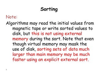 Sorting
Note:
Algorithms may read the initial values from
magnetic tape or write sorted values to
disk, but this is not using external
memory during the sort. Note that even
though virtual memory may mask the
use of disk, sorting sets of data much
larger than main memory may be much
faster using an explicit external sort.
8

 