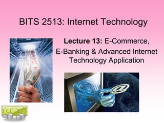 BITS 2513: Internet Technology

          Lecture 13: E-Commerce,
        E-Banking & Advanced Internet
           Technology Application
 