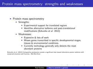 Homology annotation: nucleotides are diﬃcult to align
0
20
40
60
80
100
Conservation of Xfam families in bacterial genomes
Conservedfamilies(%)
Freq.
RNA−seq species
0
10
Pfam (N=6671)
Rfam (N=331)
0.0 0.1 0.2 0.3 0.4 0.5 0.6
Phylogenetic distance
Lindgreen et al. (2014) Robust identiﬁcation of noncoding RNA from transcriptomes requires
phylogenetically-informed sampling. PLOS Computational Biology.
Paul Gardner Genome annotation
 