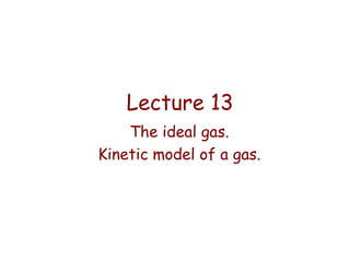Lecture 13
The ideal gas.
Kinetic model of a gas.

 