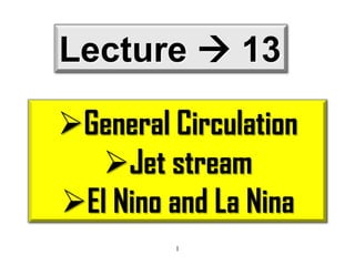 Lecture  13
General Circulation
Jet stream
El Nino and La Nina
1

 