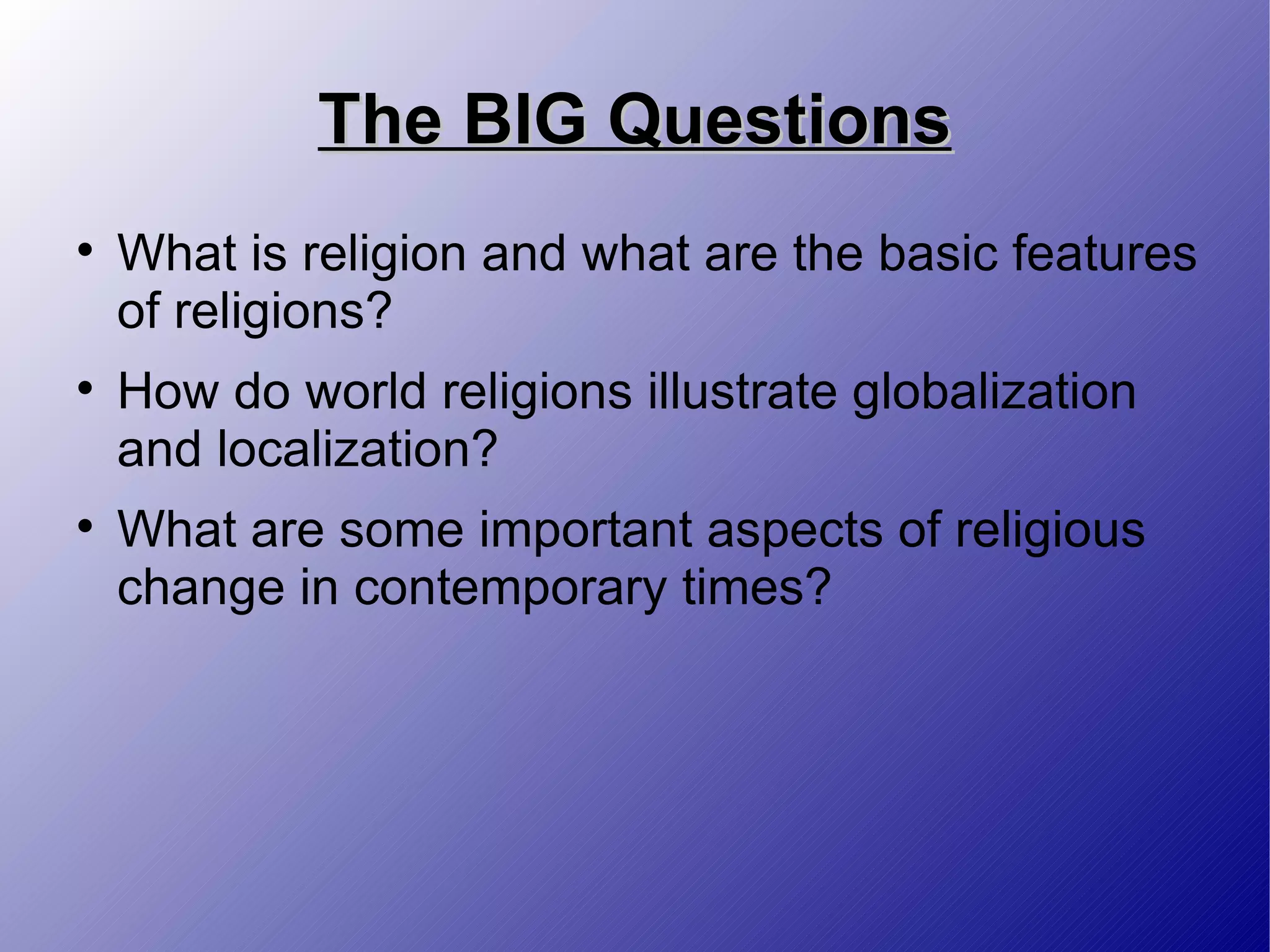 The BIG Questions What is religion and what are the basic features of religions? How do world religions illustrate globalization and localization? What are some important aspects of religious change in contemporary times? 