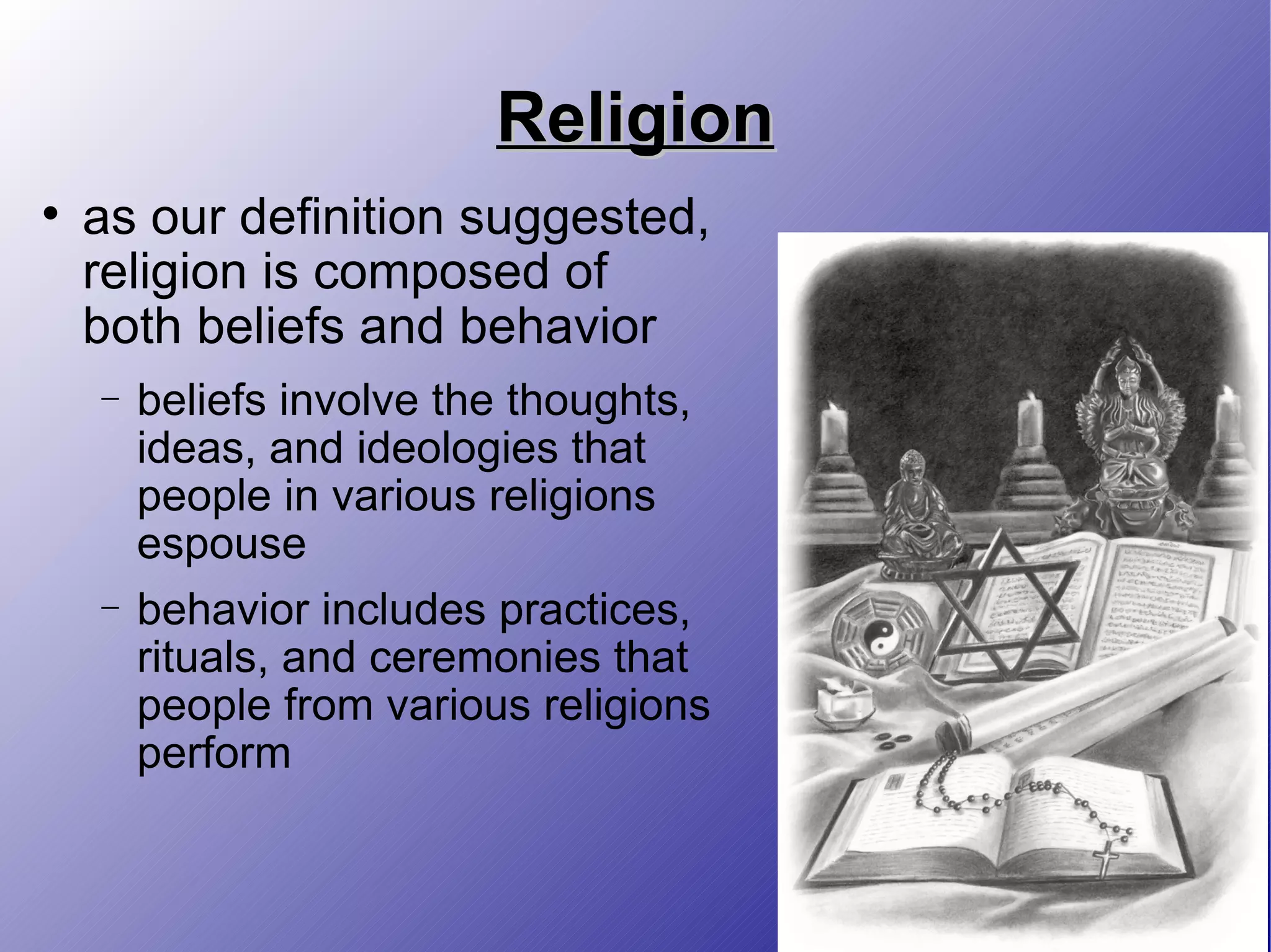 Religion as our definition suggested, religion is composed of both beliefs and behavior beliefs involve the thoughts, ideas, and ideologies that people in various religions espouse behavior includes practices, rituals, and ceremonies that people from various religions perform 