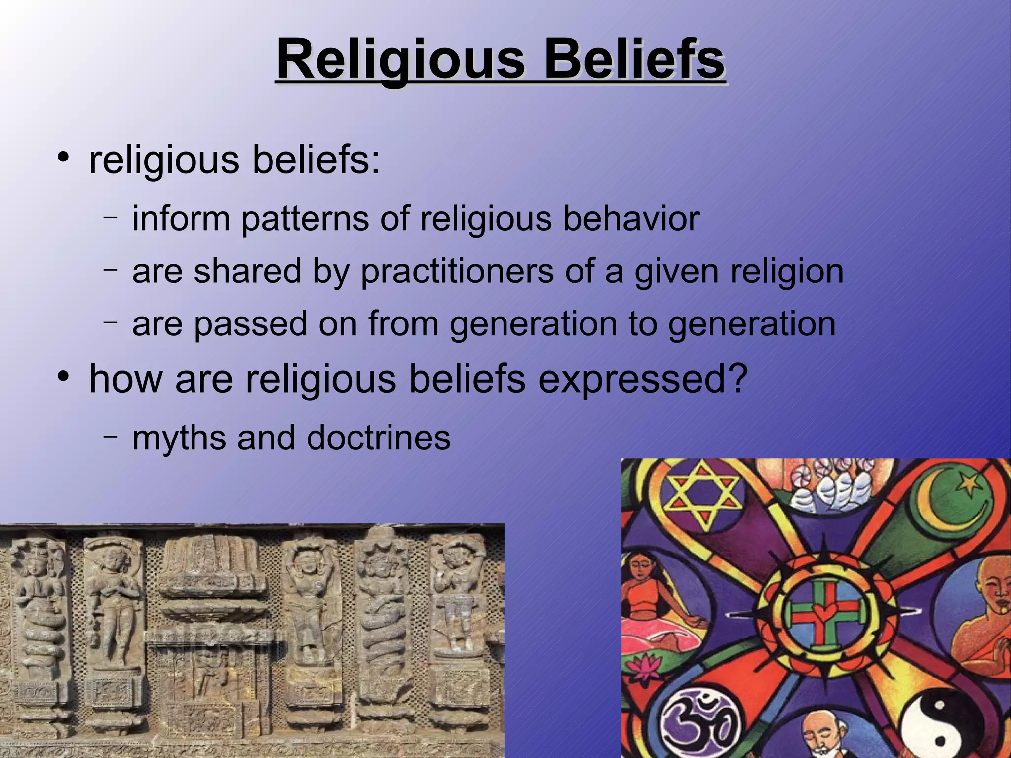 Religious Beliefs religious beliefs:  inform patterns of religious behavior are shared by practitioners of a given religion are passed on from generation to generation how are religious beliefs expressed? myths and doctrines 