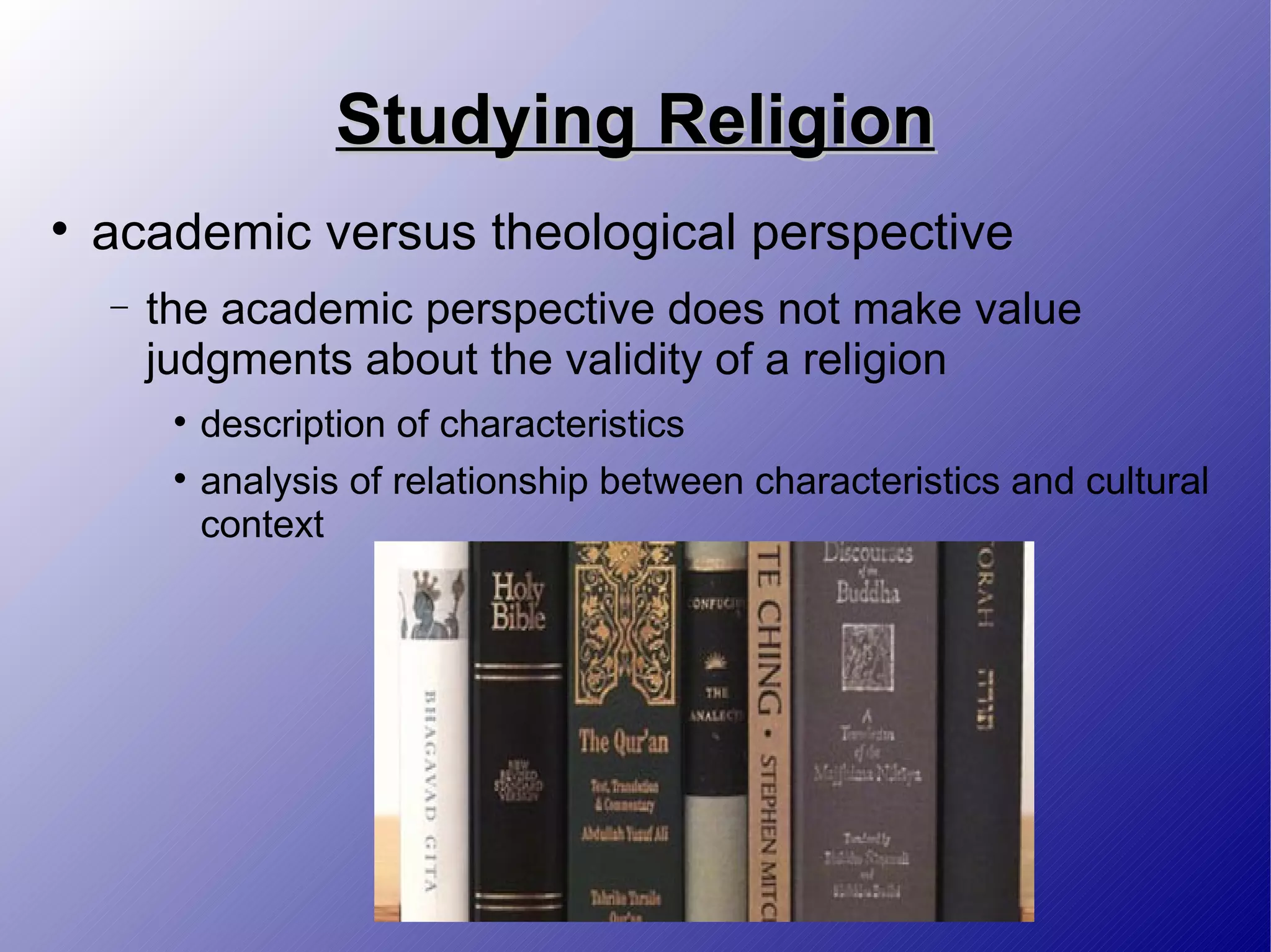 Studying Religion academic versus theological perspective the academic perspective does not make value judgments about the validity of a religion description of characteristics analysis of relationship between characteristics and cultural context 
