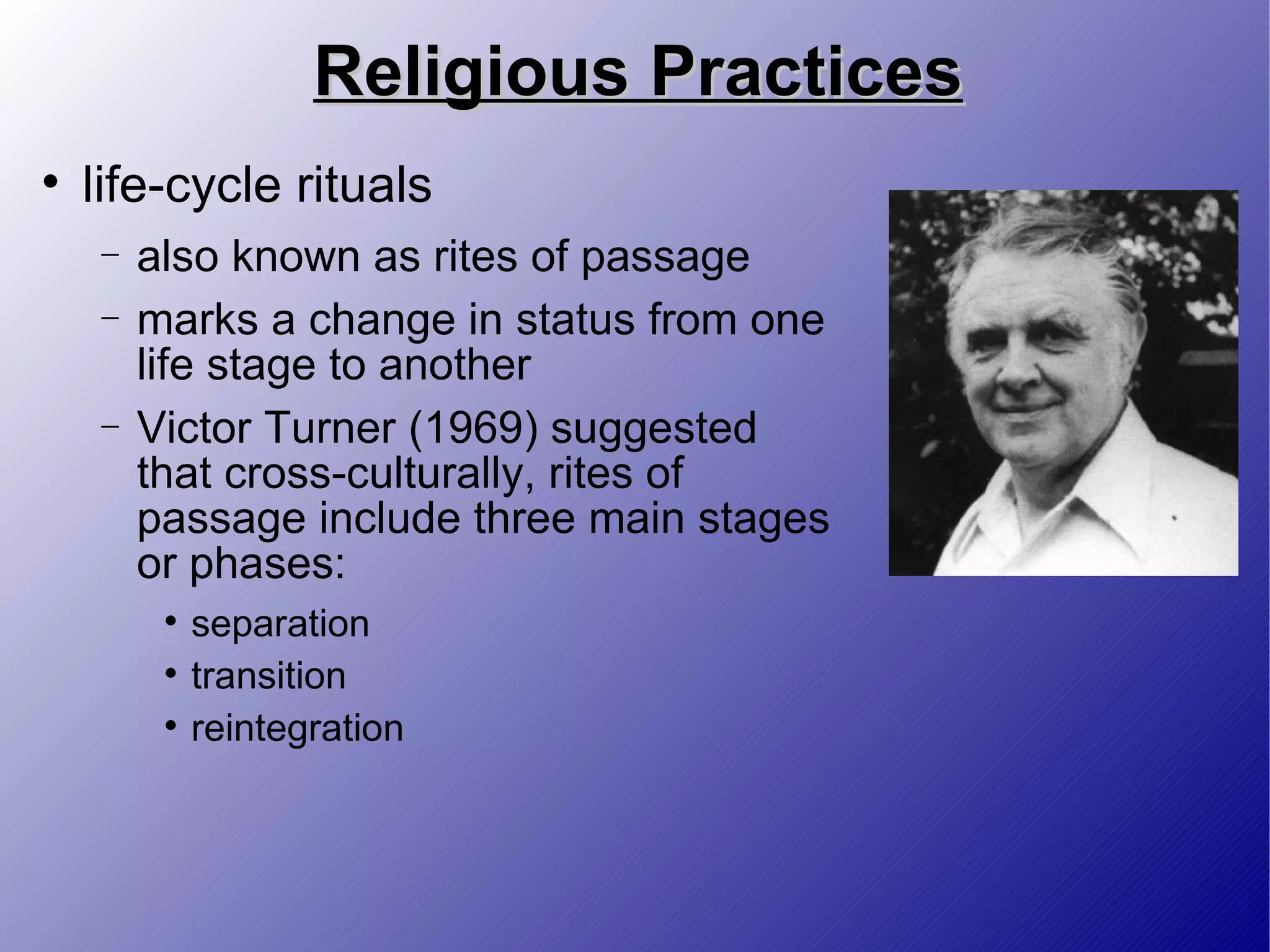 Religious Practices life-cycle rituals also known as rites of passage marks a change in status from one life stage to another Victor Turner (1969) suggested that cross-culturally, rites of passage include three main stages or phases: separation transition reintegration 