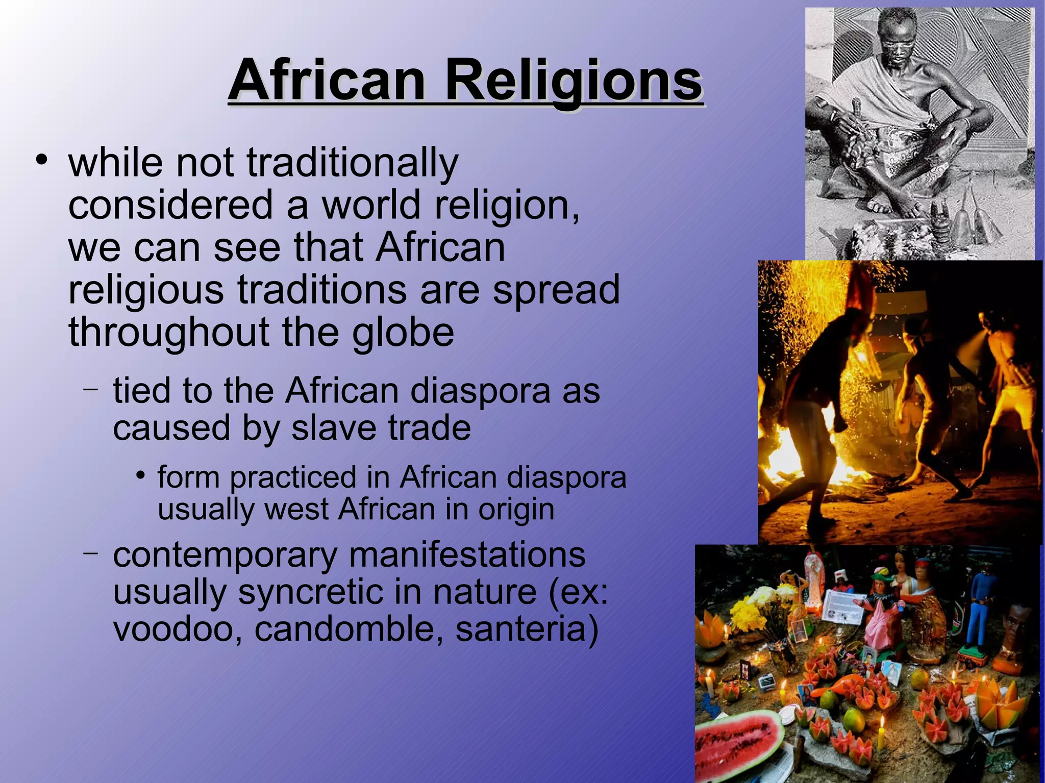 African Religions while not traditionally considered a world religion, we can see that African religious traditions are spread throughout the globe tied to the African diaspora as caused by slave trade form practiced in African diaspora usually west African in origin contemporary manifestations usually syncretic in nature (ex: voodoo, candomble, santeria) 
