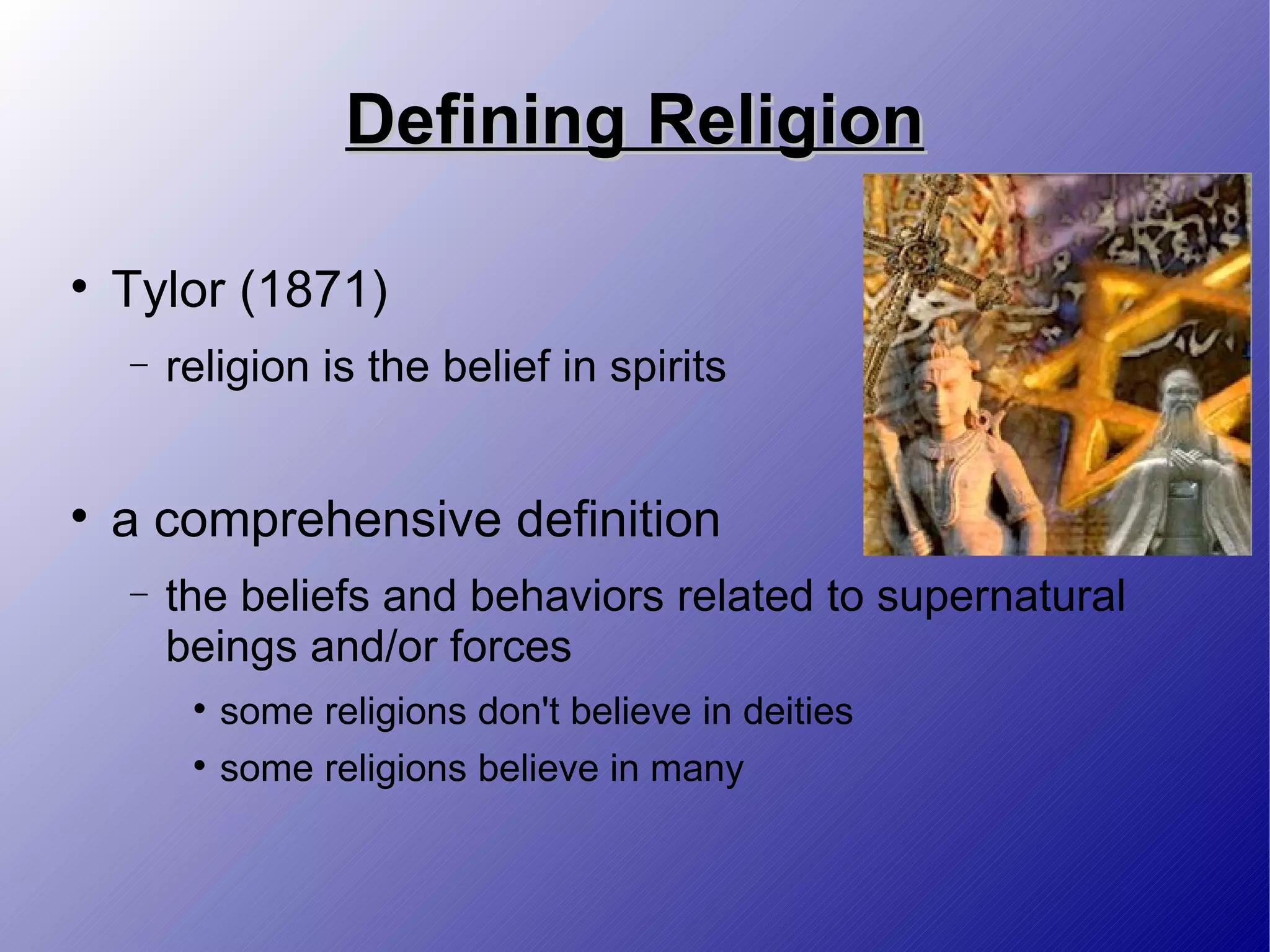 Defining Religion Tylor (1871) religion is the belief in spirits a comprehensive definition the beliefs and behaviors related to supernatural beings and/or forces some religions don't believe in deities some religions believe in many 
