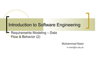 Introduction to Software Engineering 
Muhammad Nasir 
Requirements Modeling – Data 
Flow & Behavior (2) 
m.nasir@iiu.edu.pk 
 