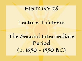 HISTORY 26 Lecture Thirteen: The Second Intermediate Period ( c . 1650 - 1550 BC) 