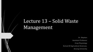 Lecture 13 – Solid Waste
Management
Dr. Stephen
Assistant Professor
Crop Physiology
School Of Agricultural Sciences,
Anurag University
 