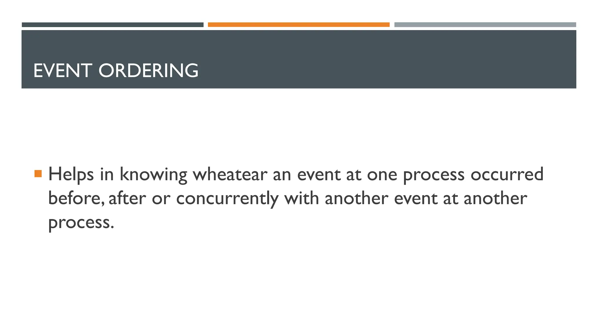 EVENT ORDERING  Helps in knowing wheatear an event at one process occurred before, after or concurrently with another event at another process. 