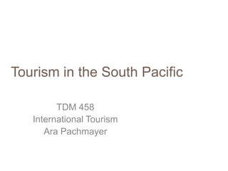 Tourism in the South Pacific
TDM 458
International Tourism
Ara Pachmayer
 