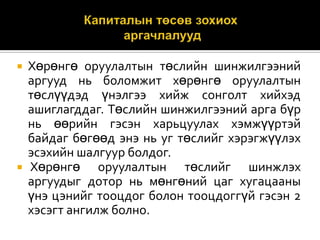 



Хөрөнгө оруулалтын төслийн шинжилгээний
аргууд нь боломжит хөрөнгө оруулалтын
төслүүдэд үнэлгээ хийж сонголт хийхэд
ашиглагддаг. Төслийн шинжилгээний арга бүр
нь өөрийн гэсэн харьцуулах хэмжүүртэй
байдаг бөгөөд энэ нь уг төслийг хэрэгжүүлэх
эсэхийн шалгуур болдог.
Хөрөнгө оруулалтын төслийг шинжлэх
аргуудыг дотор нь мөнгөний цаг хугацааны
үнэ цэнийг тооцдог болон тооцдоггүй гэсэн 2
хэсэгт ангилж болно.

 
