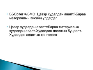 

ББӨртөг =/БМС+Цэвэр худалдан авалт/-Бараа
материалын эцсийн үлдэгдэл



Цэвэр худалдан авалт=Бараа материалын
худалдан авалт-Худалдан авалтын буцаалтХудалдан авалтын хөнгөлөлт

 