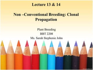Lecture 13 & 14
Non –Conventional Breeding: Clonal
Propagation
Plant Breeding
BBT 2208
Ms. Sarah Stephenie John
 