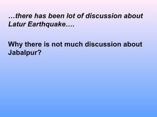 …there has been lot of discussion about
Latur Earthquake….
Why there is not much discussion about
Jabalpur?
 